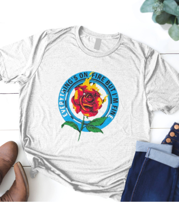 Everything’s On Fire But I’m Fine Flaming Rose T-Shirt
