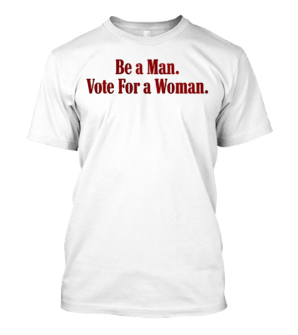 Be A Man Vote For A Woman Empowerment Message T-Shirt