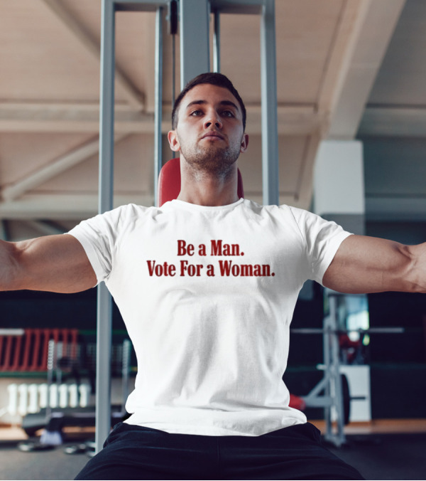 Be A Man Vote For A Woman Empowerment Message T-Shirt