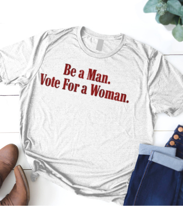 Be A Man Vote For A Woman Empowerment Message T-Shirt