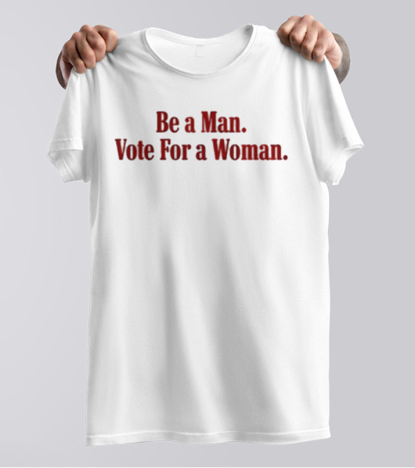 Be A Man Vote For A Woman Empowerment Message T-Shirt