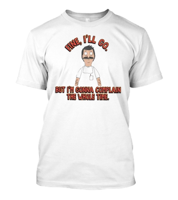 Bob’s Burgers Fine I’ll Go But I’m Gonna Complain Whole Time Character Image T-Shirt