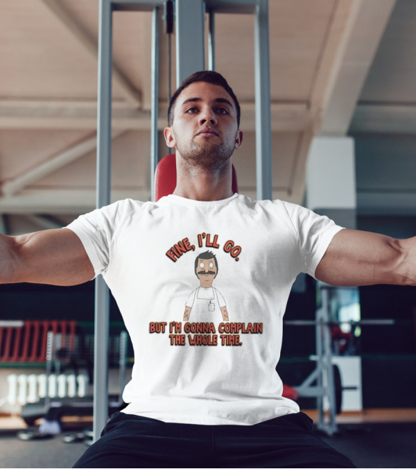 Bob’s Burgers Fine I’ll Go But I’m Gonna Complain Whole Time Character Image T-Shirt