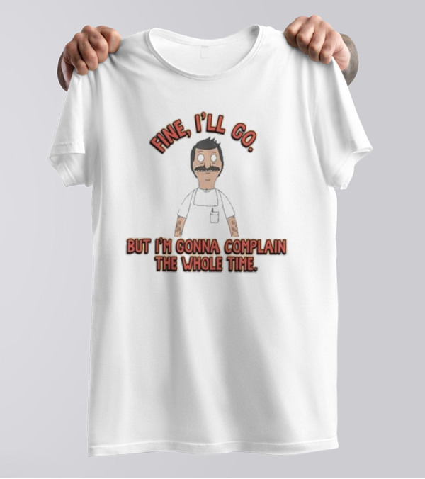 Bob’s Burgers Fine I’ll Go But I’m Gonna Complain Whole Time Character Image T-Shirt