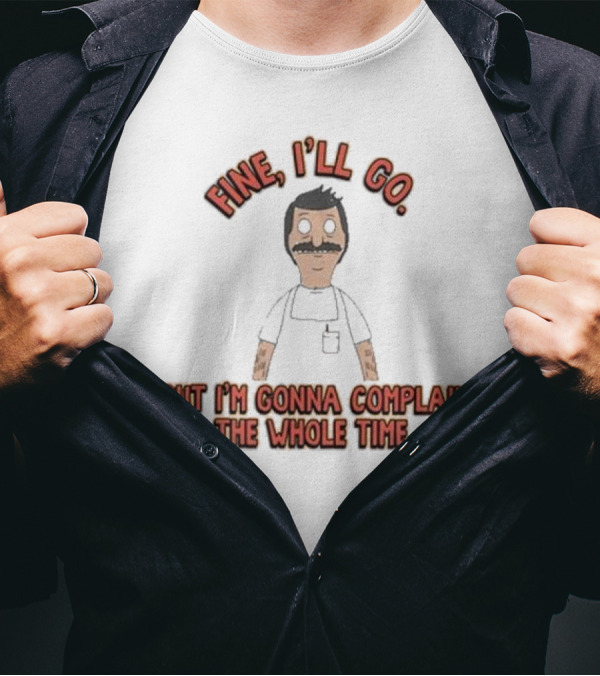 Bob’s Burgers Fine I’ll Go But I’m Gonna Complain Whole Time Character Image T-Shirt