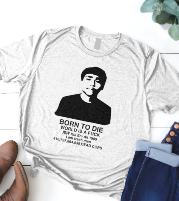 Born To Die World Is A Fuck Kill Em All 1989 I Am Trash Man Dead Cops Who Will Pray For Us T-Shirt