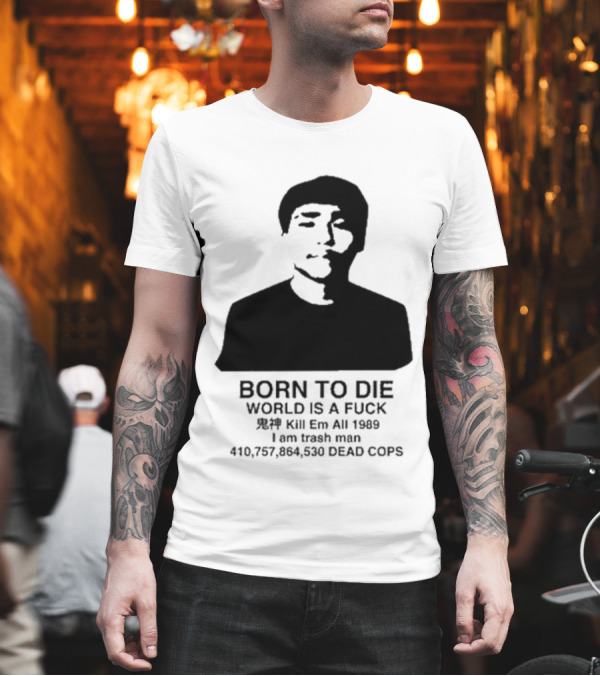 Born To Die World Is A Fuck Kill Em All 1989 I Am Trash Man Dead Cops Who Will Pray For Us T-Shirt