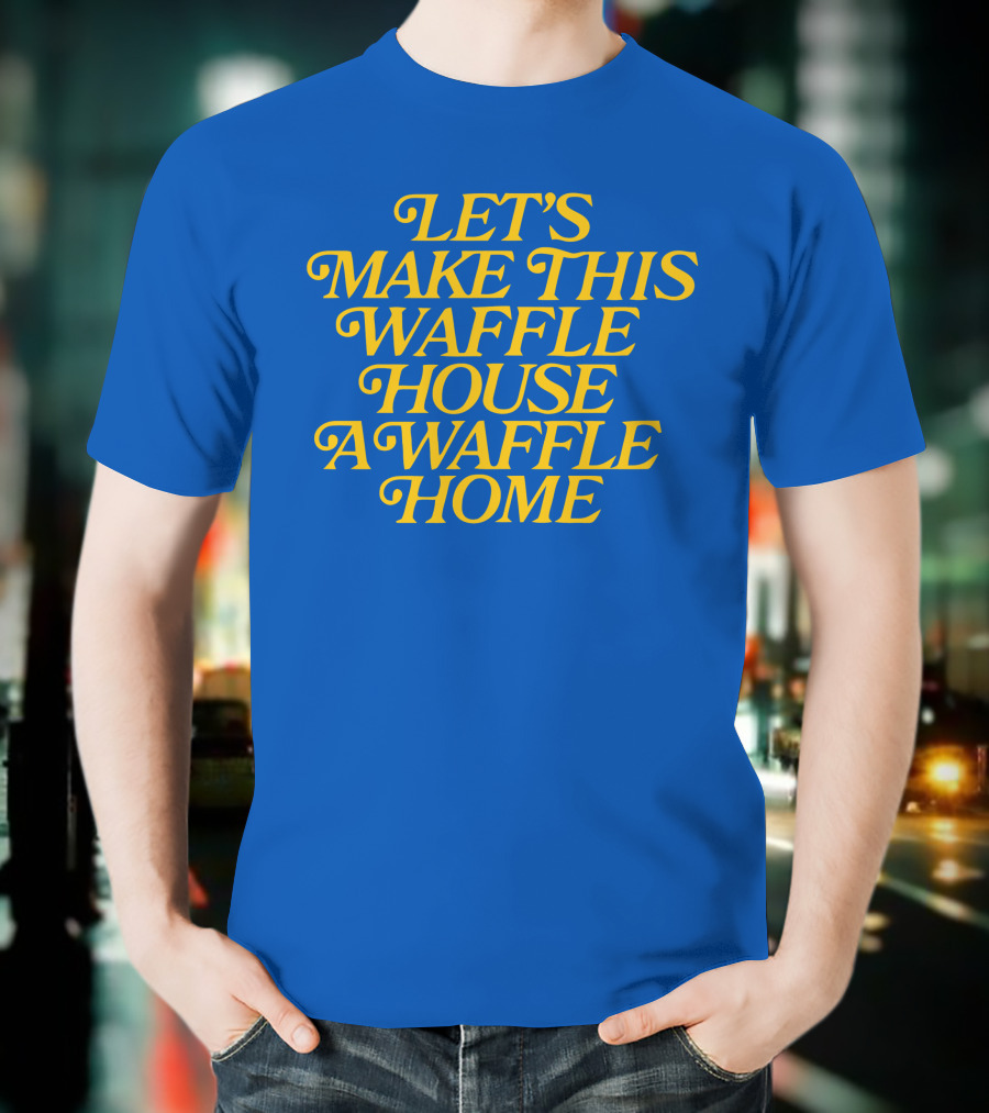 LET'S MAKE THIS WAFFLE HOUSE A WAFFLE HOME T-Shirt