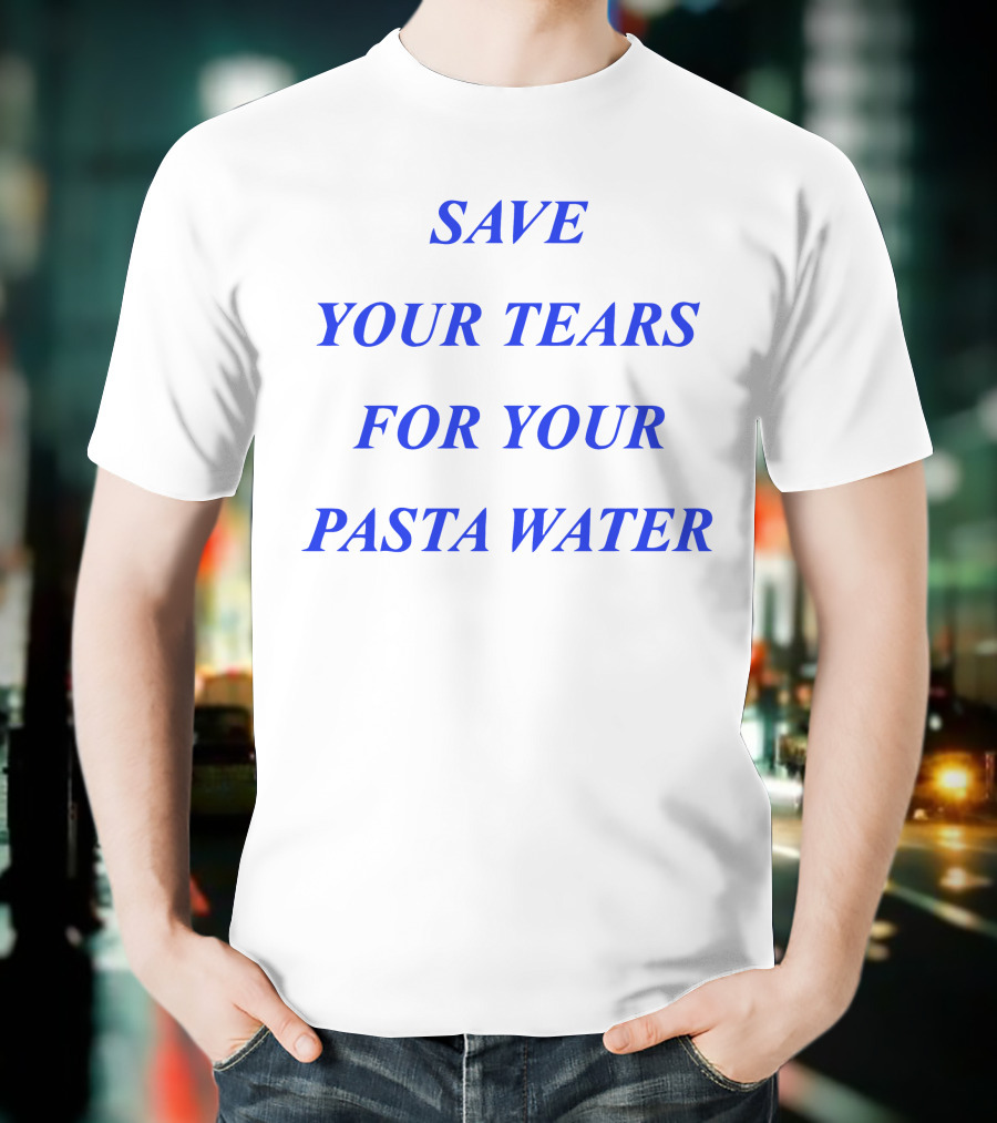 Save Your Tears For Your Pasta Water T-Shirt