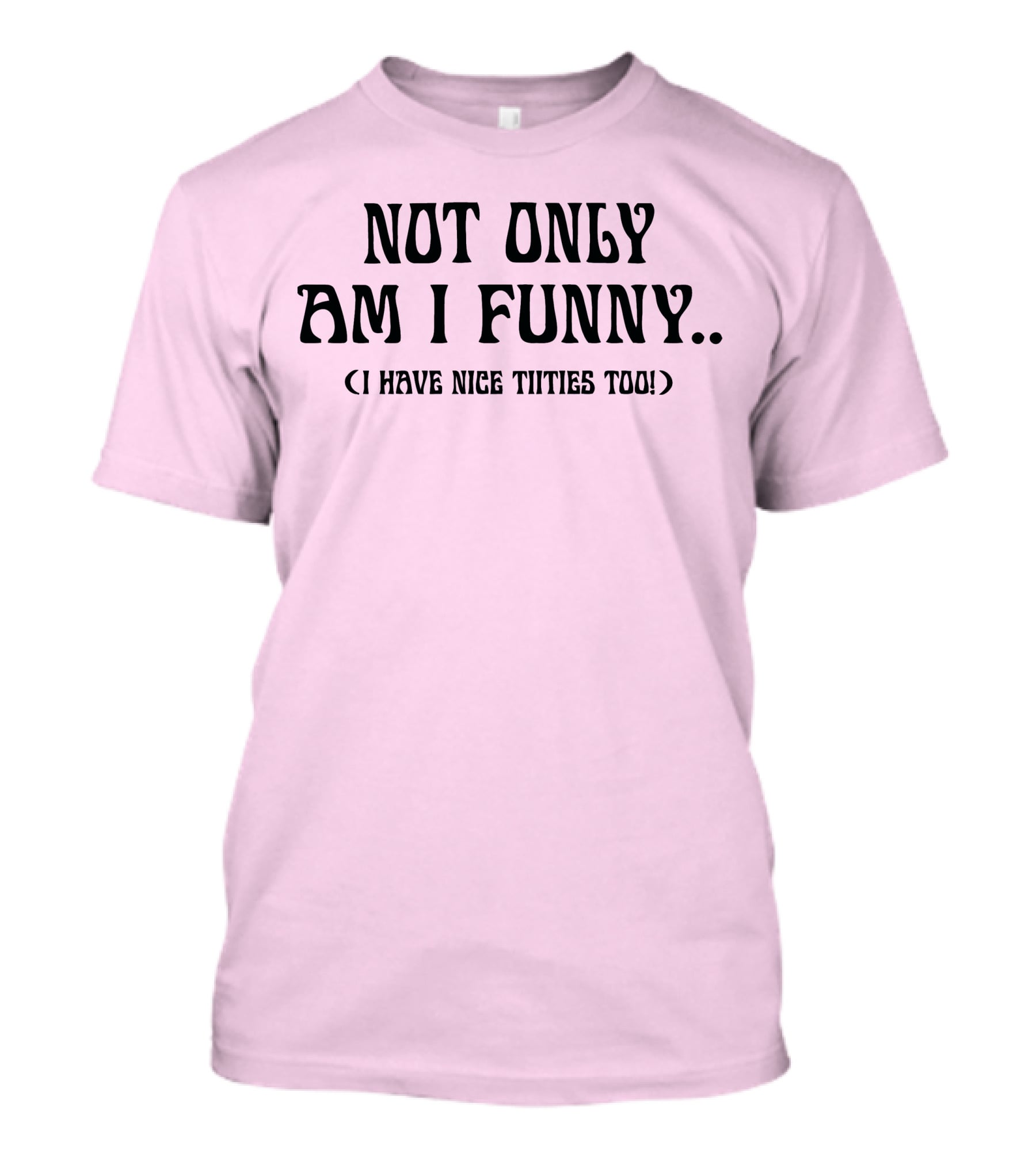 Not Only Am I Funny I Have Nice Titties Too T-Shirt