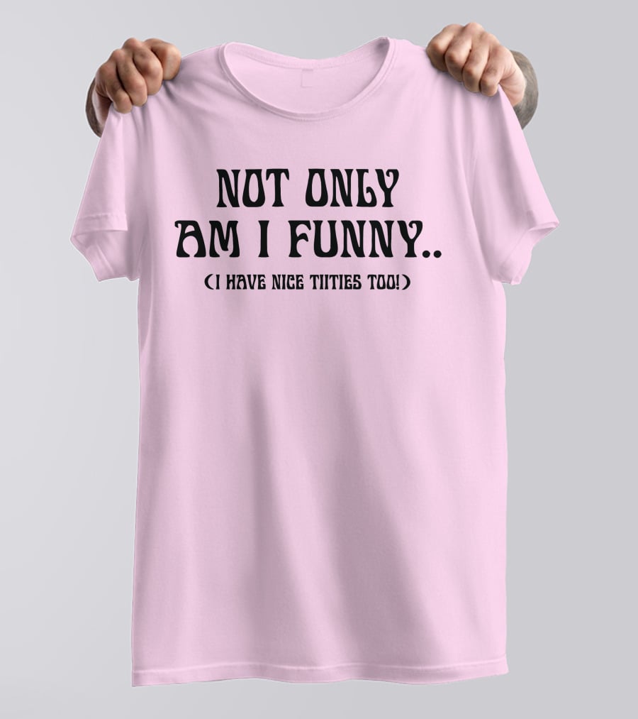Not Only Am I Funny I Have Nice Titties Too T-Shirt
