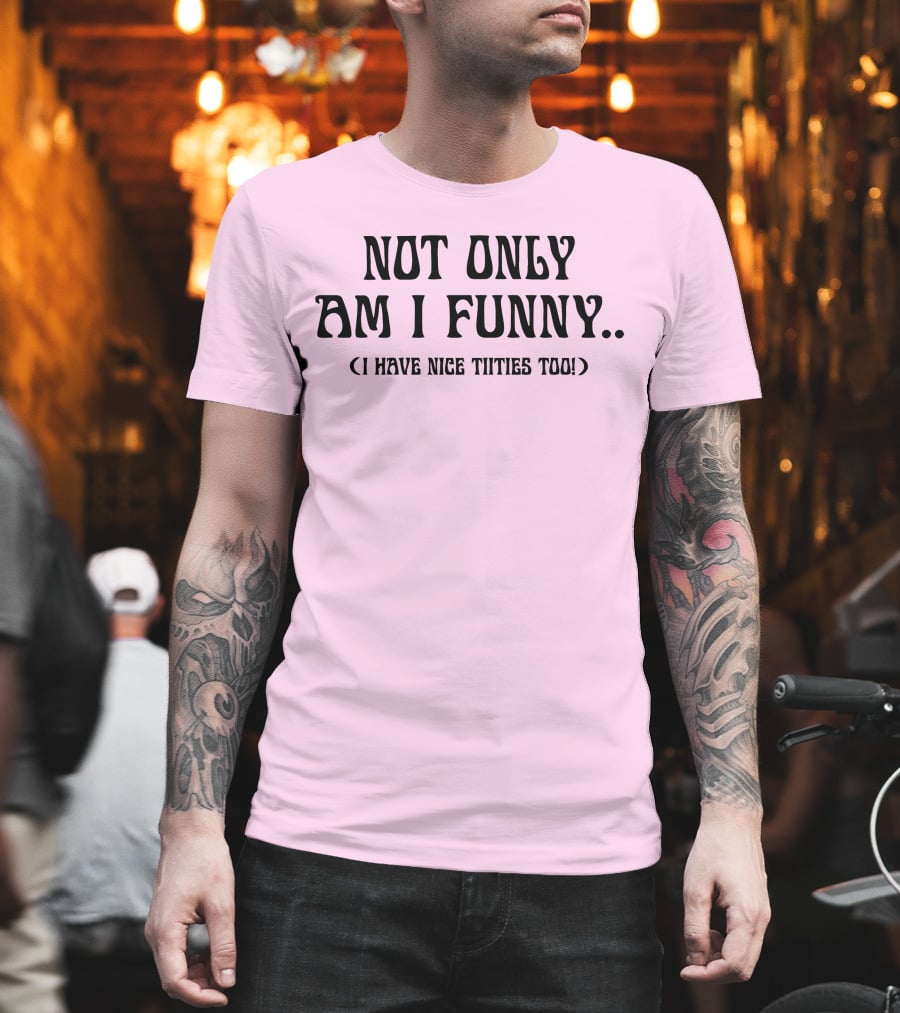 Not Only Am I Funny I Have Nice Titties Too T-Shirt