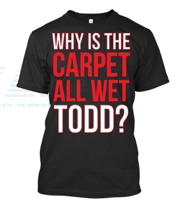 Why Is The Carpet All Wet Todd Christmas Vacation Movie T-Shirt