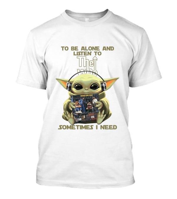 To Be Alone And Listen To The Who Who Are You Sometimes I Need Yoda T-Shirt