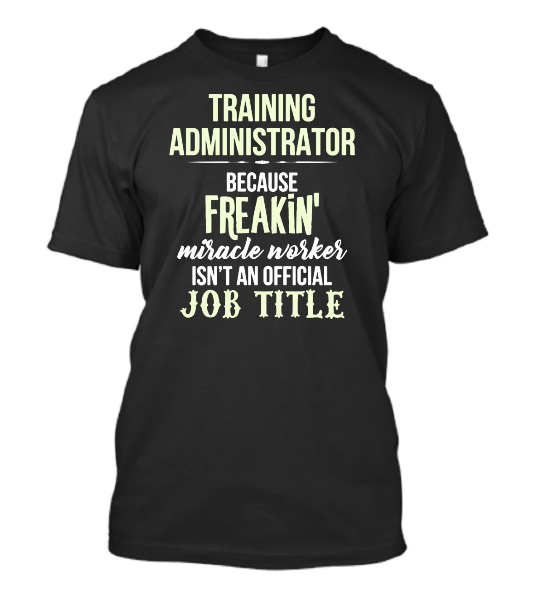 Training Administrator Because Freakin' Miracle Worker Isn't An Official Job Title T-Shirt