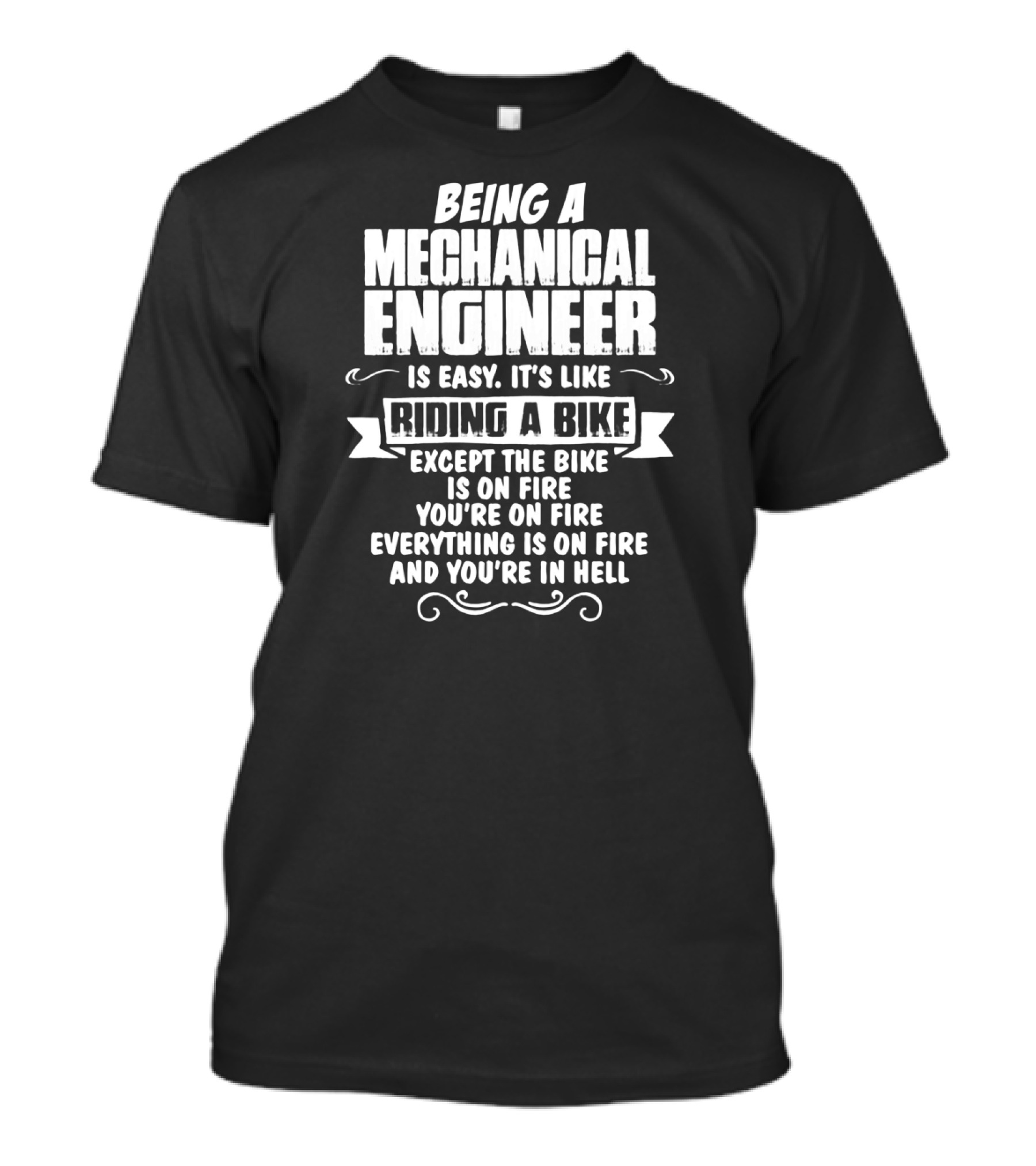 Being A Mechanical Engineer Is Easy It's Like Riding A Bike Except The Bike Is On Fire You're On Fire Everything Is On Fire And You're In Hell T-Shirt