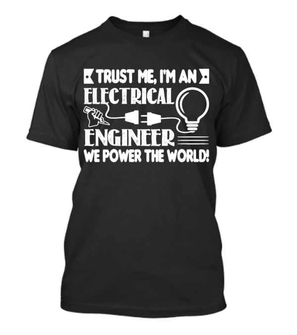 Trust Me I'm An Electrical Engineer We Power The World T-Shirt