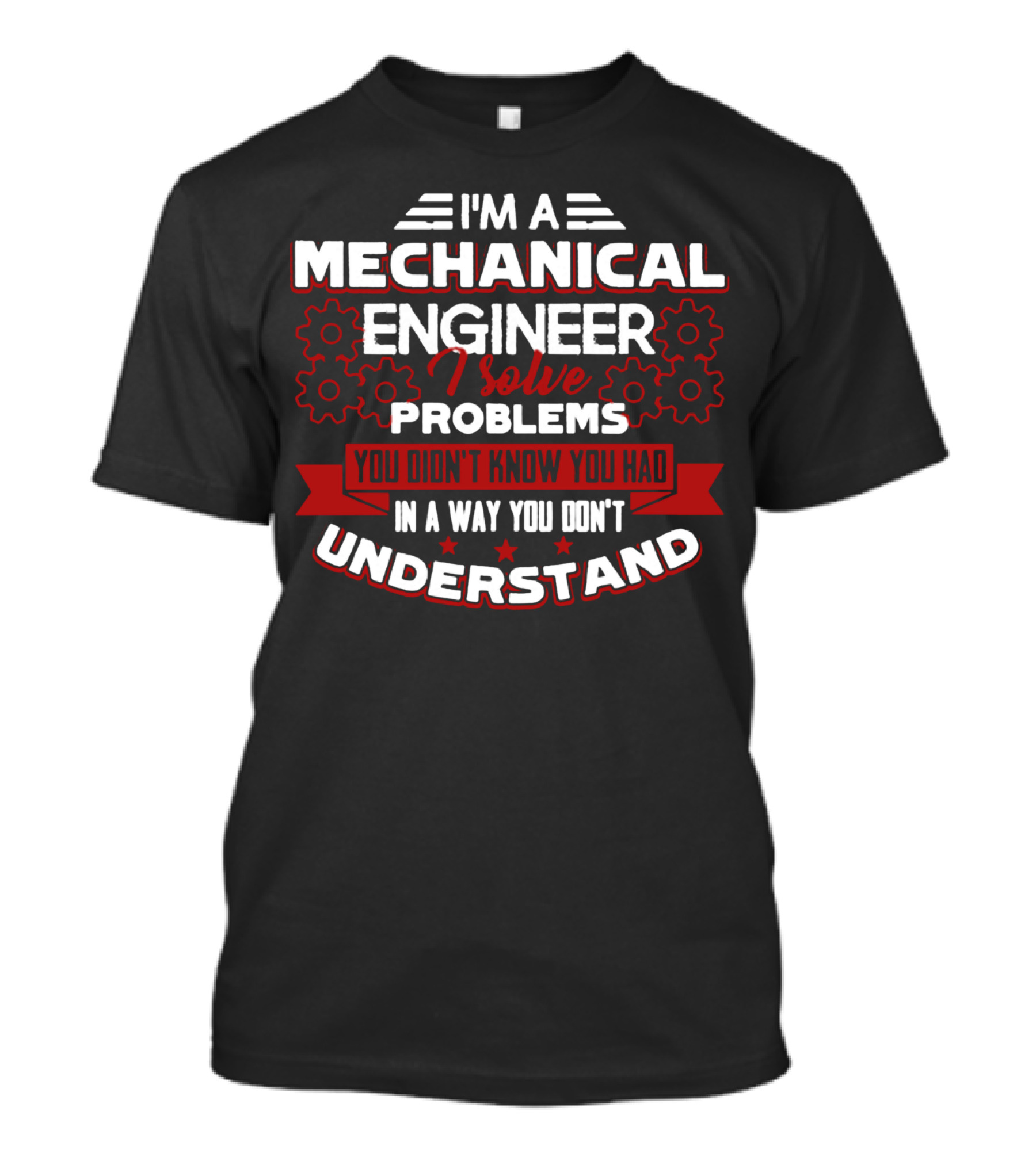 I'm A Mechanical Engineer I Solve Problems You Didn't Know You Had In A Way You Don't Understand T-Shirt