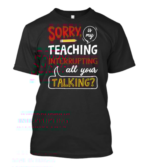 Sorry Is My Teaching Interrupting All Your Talking? T-Shirt