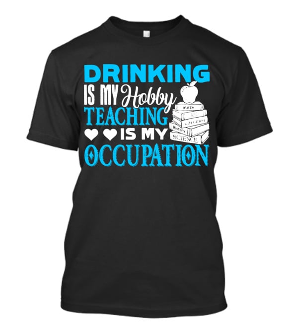 Drinking Is My Hobby Teaching Is My Occupation Math Art Literature History Science T-Shirt