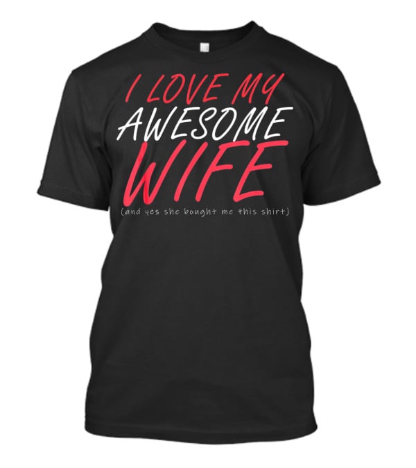 I Love My Awesome Wife Valentines Husband Shirt (And Yes She Bought Me This Shirt) T-Shirt