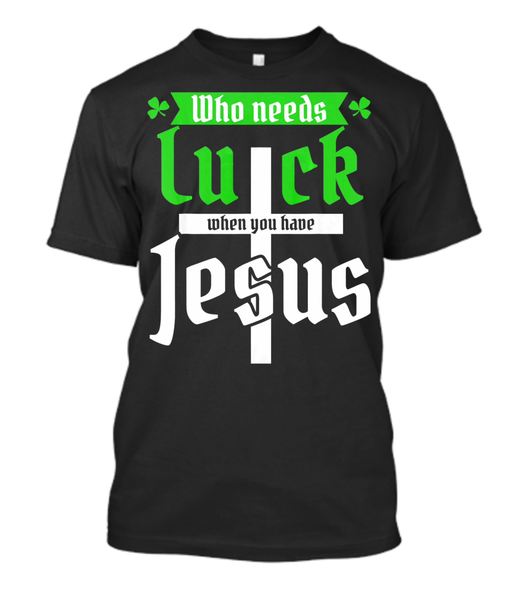 Who Needs Luck When You Have Jesus St Patricks Day Christian T-Shirt