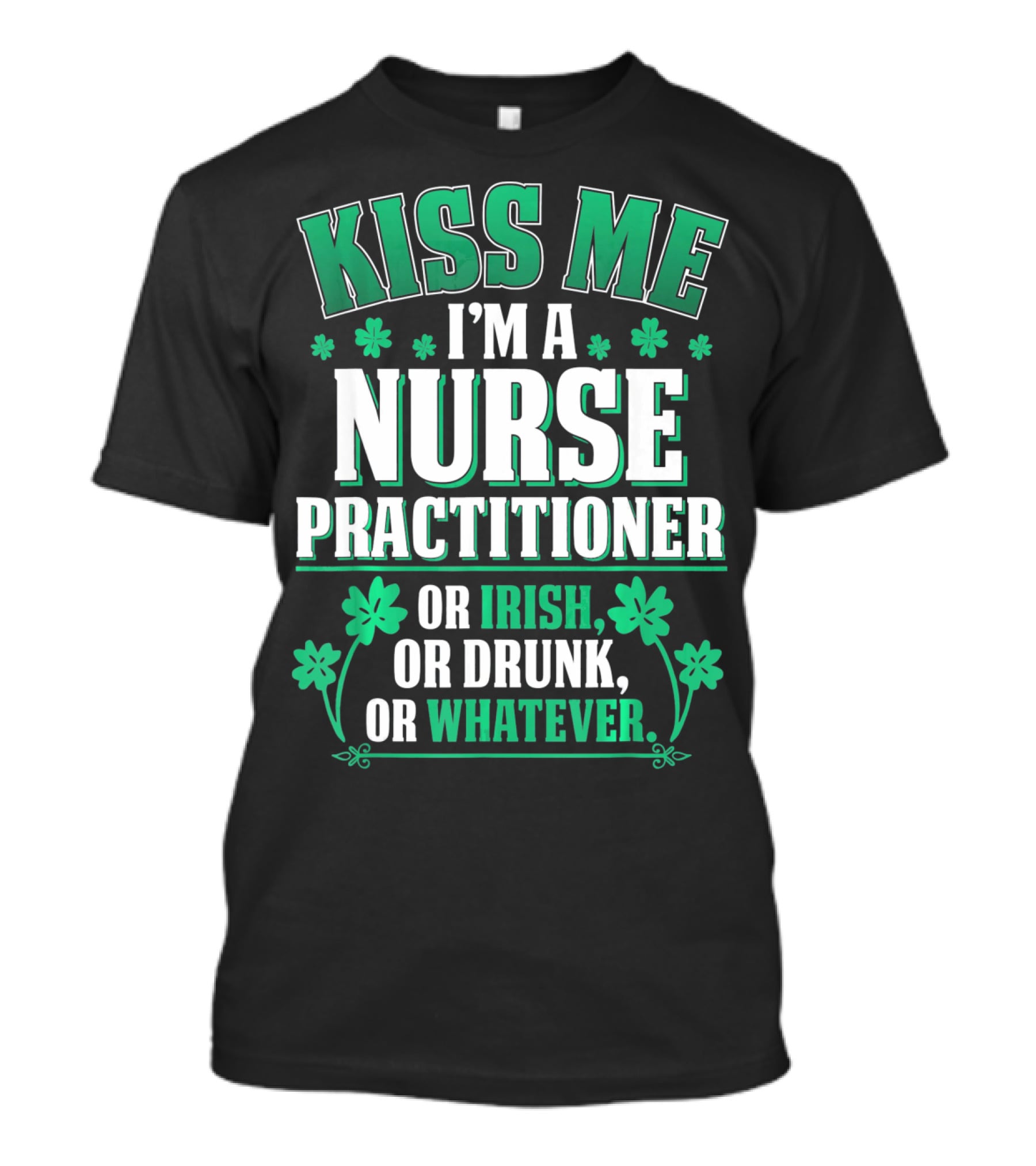 Kiss Me I'm A Nurse Practitioner Or Irish Or Drunk Or Whatever T-Shirt
