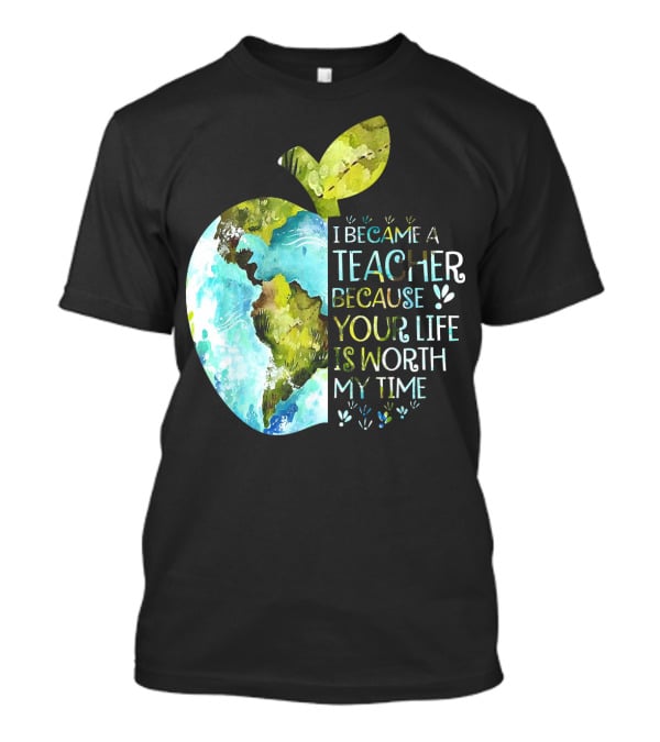 I Became A Teacher Because Your Life Is Worth My Time Earth Apple T-Shirt