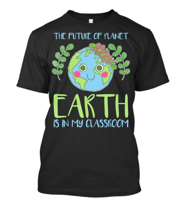 The Future Of Planet Earth Is In My Classroom T-Shirt