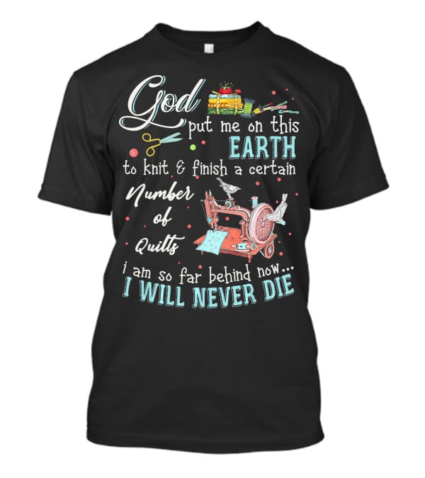God Put Me On This Earth To Knit And Finish A Certain Number Of Quilts I Will Never Die T-Shirt