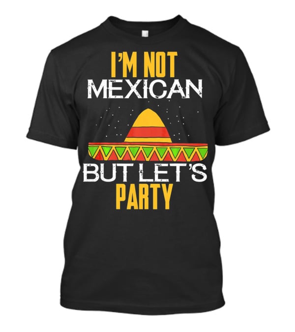 I'm Not Mexican But Let's Party Sombrero Fun Cinco De Mayo T-Shirt