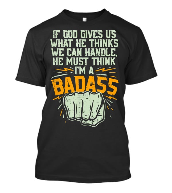 If God Gives Us What He Thinks We Can Handle He Must Think I'm A Badass Fist T-Shirt