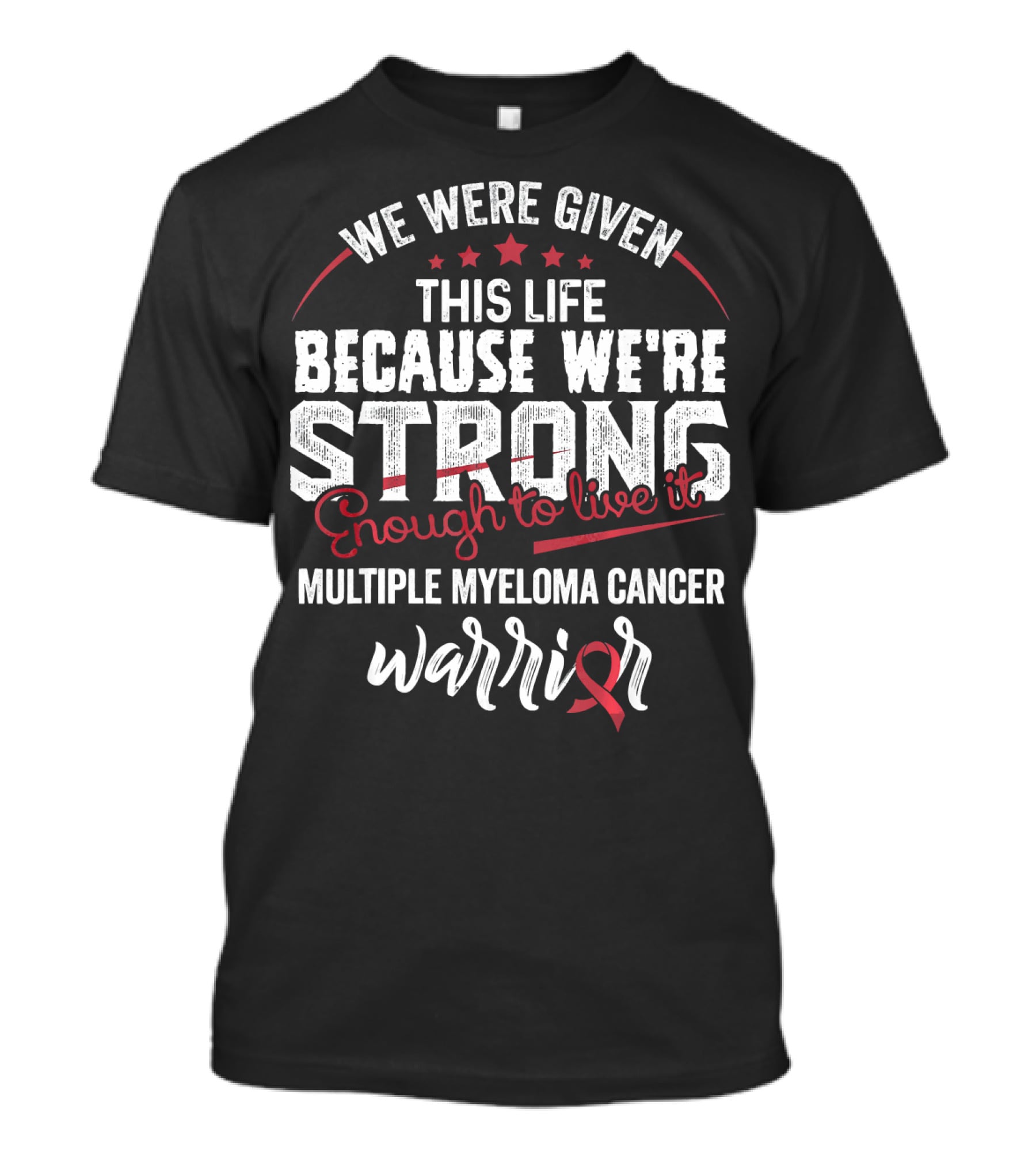 We Were Given This Life Because We're Strong Enough To Live It Multiple Myeloma Cancer Warrior T-Shirt