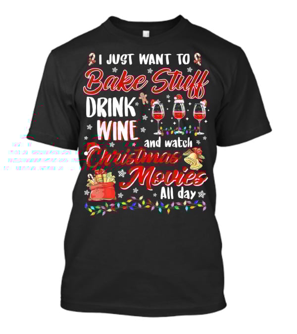 I Just Want To Bake Stuff Drink Wine And Watch Christmas Movies All Day T-Shirt