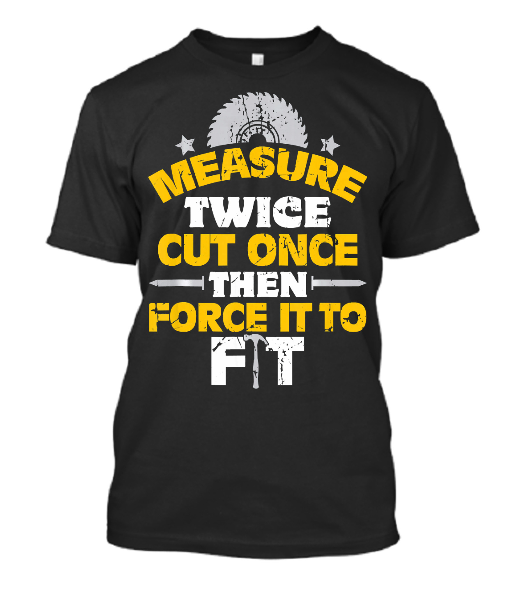 Measure Twice Cut Once Then Force It To Fit Saw Blade Hammer T-Shirt