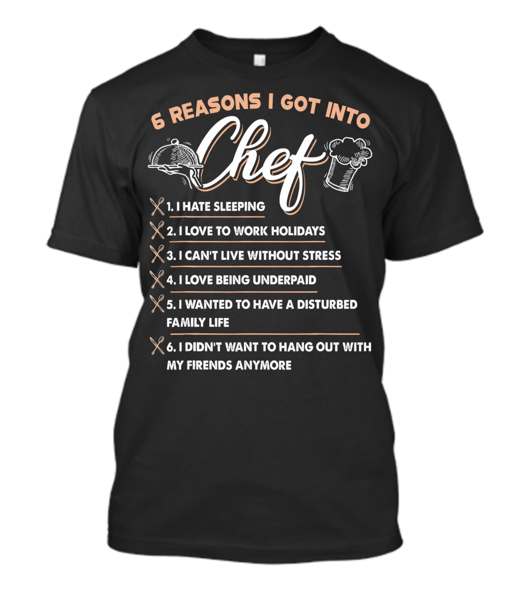 6 Reasons I Got Into Chef I Hate Sleeping Love To Work Holidays Can't Live Without Stress Love Being Underpaid Disturbed Family Life Didn't Want To Hang Out With Friends Anymore T-Shirt