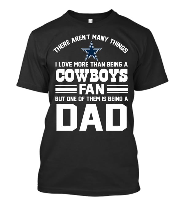 There Aren't Many Things I Love More Than Being A Cowboys Fan But One Of Them Is Being A Dad T-Shirt