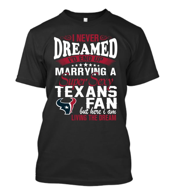 I Never Dreamed I'd End Up Marrying A Super Sexy Texans Fan But Here I Am Living The Dream T-Shirt