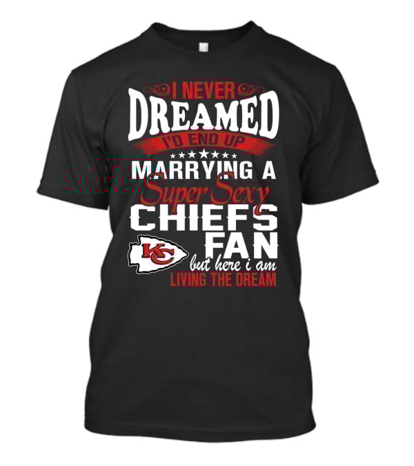 I Never Dreamed I'd End Up Marrying A Super Sexy Chiefs Fan Living The Dream T-Shirt